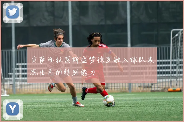 贡萨洛拉莫斯盛赞德罗融入球队表现出色的特别能力