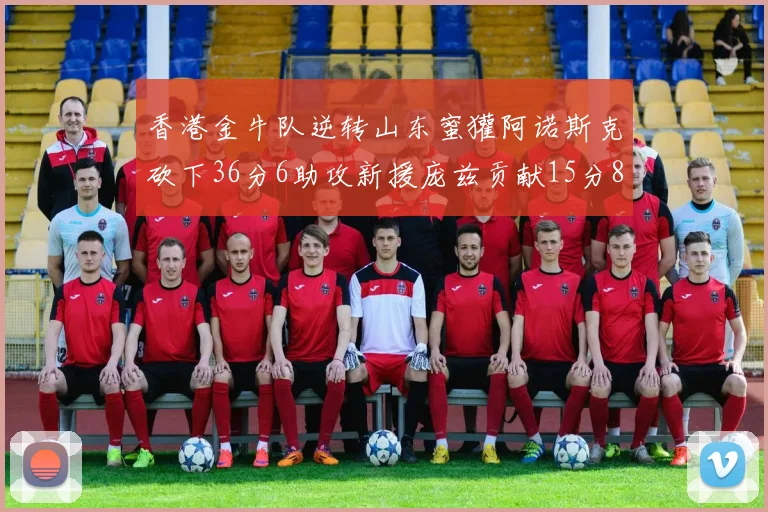 香港金牛队逆转山东蜜獾阿诺斯克砍下36分6助攻新援庞兹贡献15分8篮板9助攻