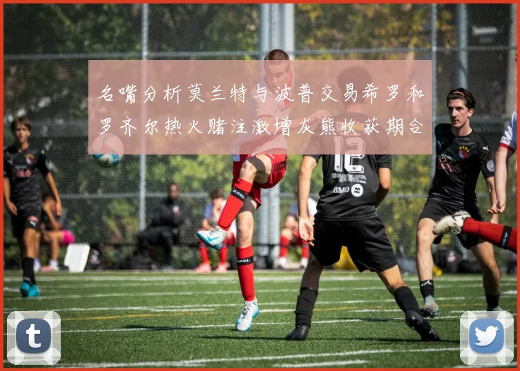 名嘴分析莫兰特与波普交易希罗和罗齐尔热火赌注激增灰熊收获期合同