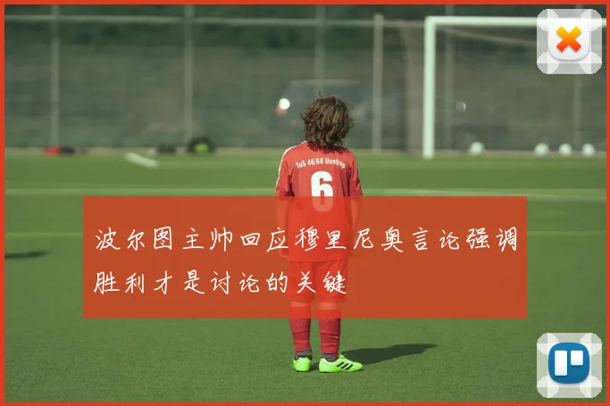 波尔图主帅回应穆里尼奥言论强调胜利才是讨论的关键