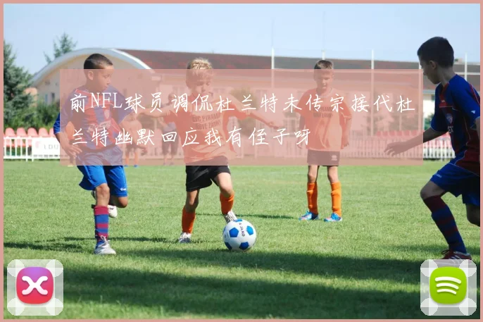 前NFL球员调侃杜兰特未传宗接代杜兰特幽默回应我有侄子呀
