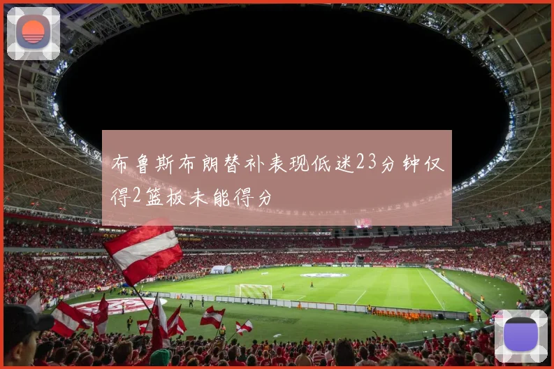 布鲁斯布朗替补表现低迷23分钟仅得2篮板未能得分
