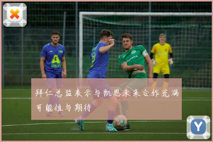 拜仁总监表示与凯恩未来合作充满可能性与期待