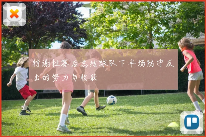 特谢拉赛后总结球队下半场防守反击的努力与收获