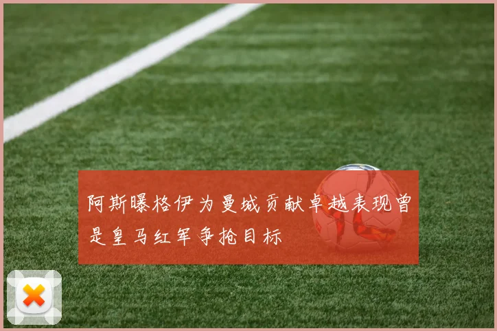 阿斯曝格伊为曼城贡献卓越表现曾是皇马红军争抢目标
