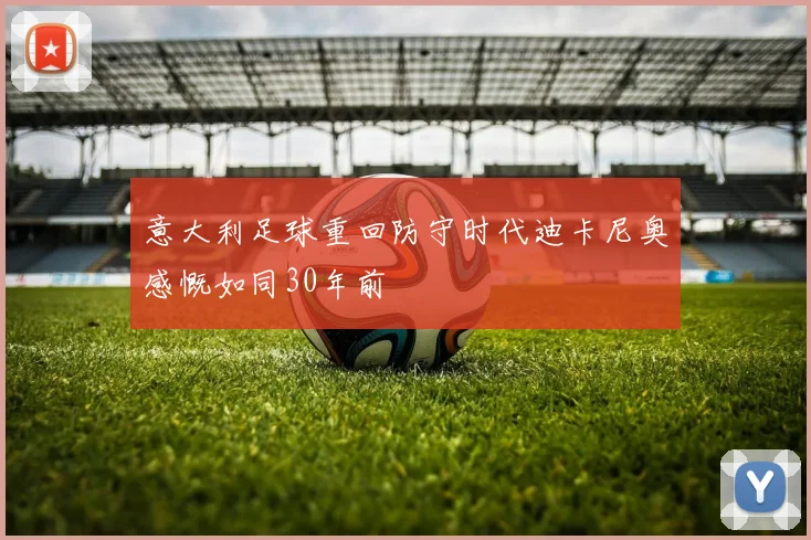 意大利足球重回防守时代迪卡尼奥感慨如同30年前