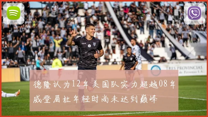 德隆认为12年美国队实力超越08年威登眉杜年轻时尚未达到巅峰