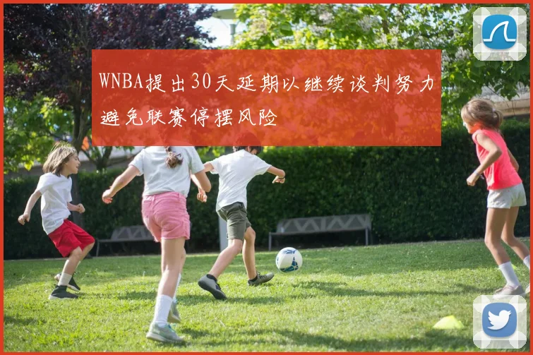 WNBA提出30天延期以继续谈判努力避免联赛停摆风险