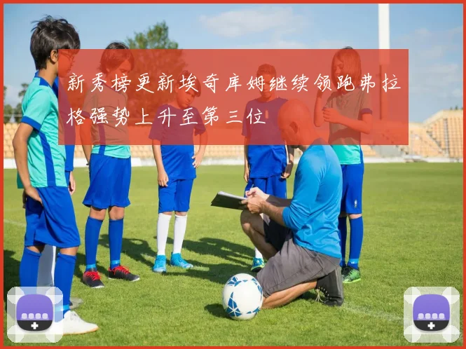 新秀榜更新埃奇库姆继续领跑弗拉格强势上升至第三位