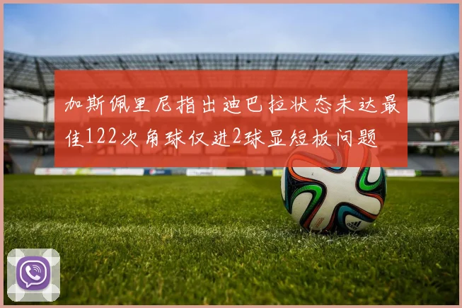 加斯佩里尼指出迪巴拉状态未达最佳122次角球仅进2球显短板问题