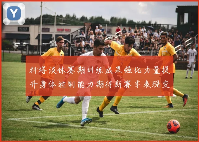 科塔谈休赛期训练成果强化力量提升身体控制能力期待新赛季表现变化