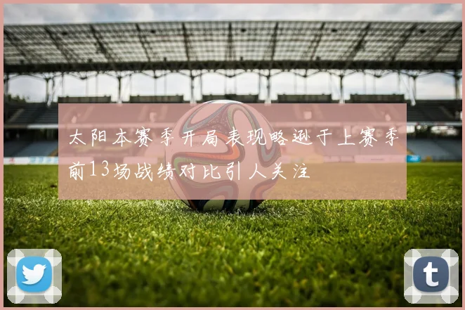 太阳本赛季开局表现略逊于上赛季前13场战绩对比引人关注
