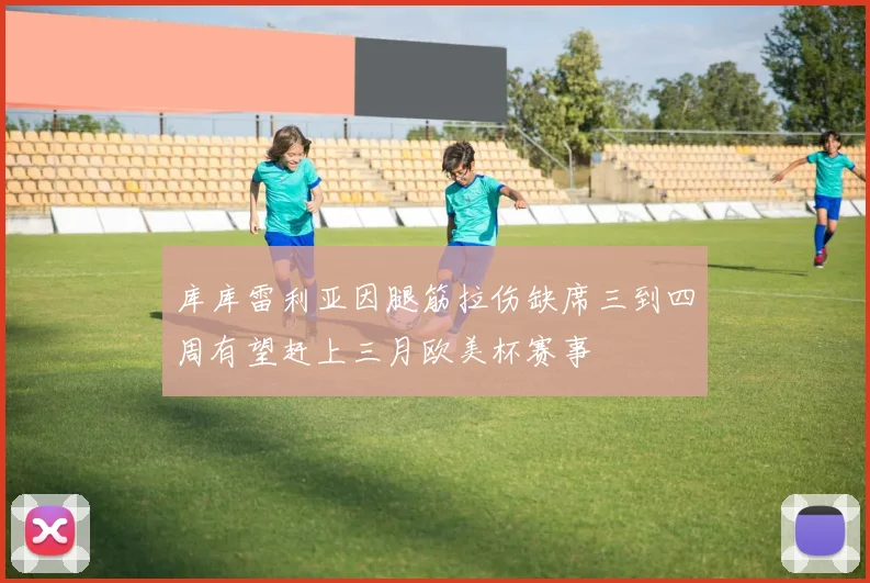 库库雷利亚因腿筋拉伤缺席三到四周有望赶上三月欧美杯赛事