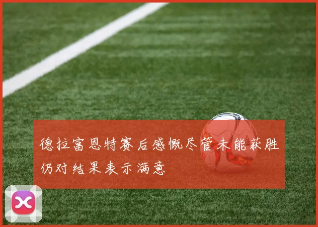 德拉富恩特赛后感慨尽管未能获胜仍对结果表示满意