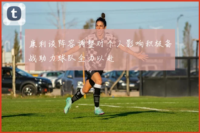 康利谈阵容调整对个人影响积极备战助力球队全力以赴