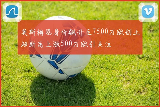 奥斯梅恩身价飙升至7500万欧创土超新高上涨500万欧引关注