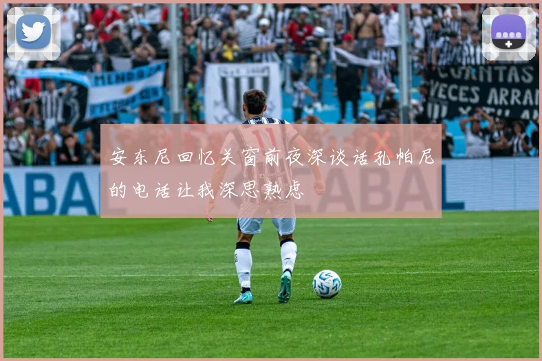 安东尼回忆关窗前夜深谈话孔帕尼的电话让我深思熟虑