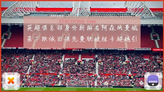 英超俱乐部身价新排名阿森纳曼城虽下跌依旧领先曼联被纽卡超越引关注