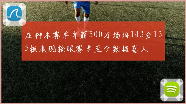 庄神本赛季年薪500万场均143分135板表现抢眼赛季至今数据喜人