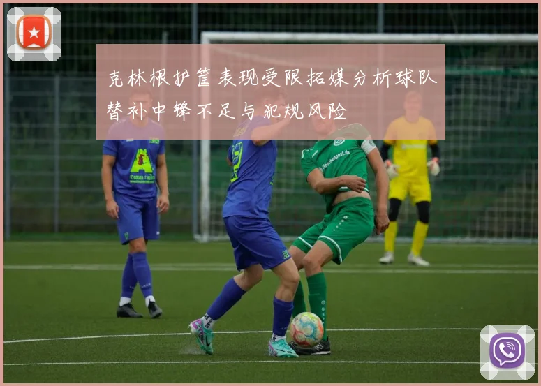 克林根护筐表现受限拓媒分析球队替补中锋不足与犯规风险