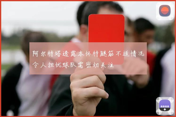 阿尔特塔透露本怀特腿筋不适情况令人担忧球队需密切关注