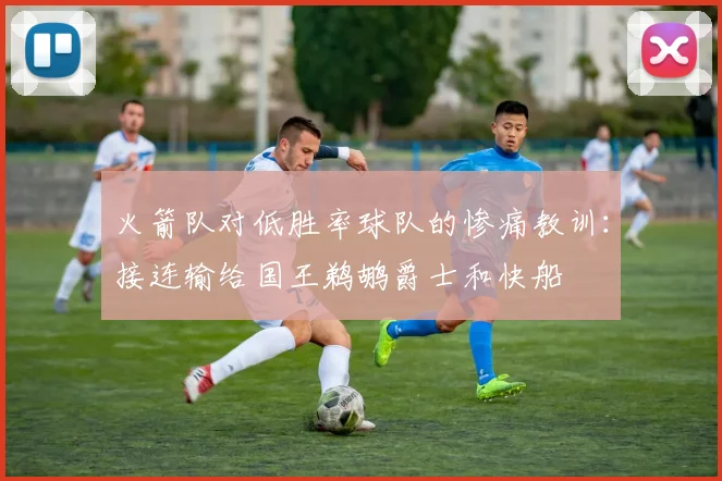 火箭队对低胜率球队的惨痛教训：接连输给国王鹈鹕爵士和快船
