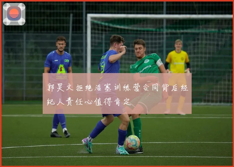 郭昊文拒绝活塞训练营合同背后经纪人责任心值得肯定