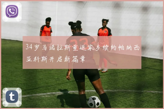 34岁马诺拉斯重返家乡续约帕纳西亚科斯开启新篇章