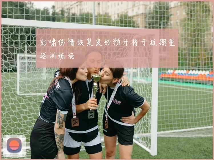 彭啸伤情恢复良好预计将于近期重返训练场