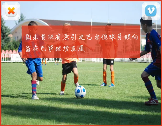 国米曼联有意引进巴尔德球员倾向留在巴萨继续发展