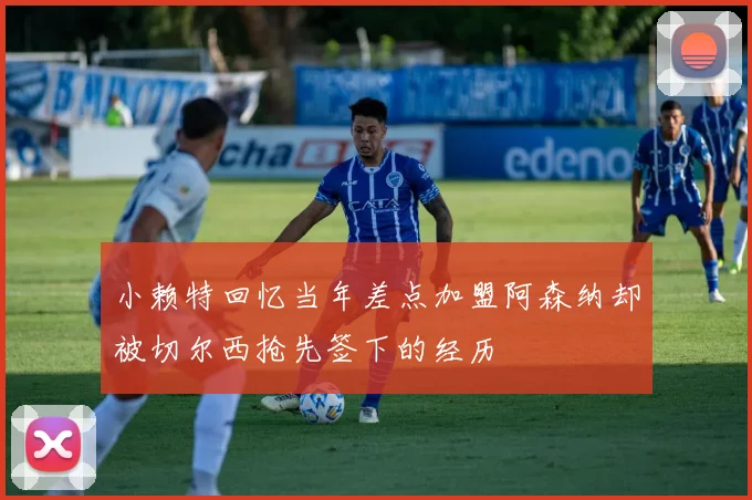 小赖特回忆当年差点加盟阿森纳却被切尔西抢先签下的经历