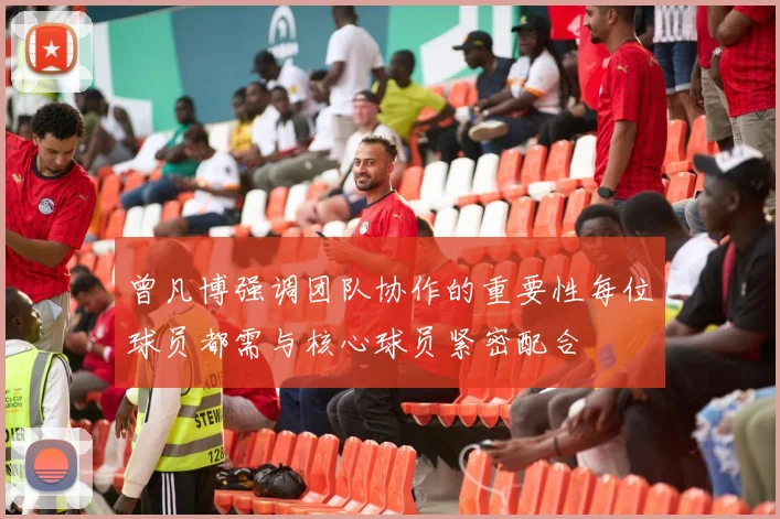 曾凡博强调团队协作的重要性每位球员都需与核心球员紧密配合