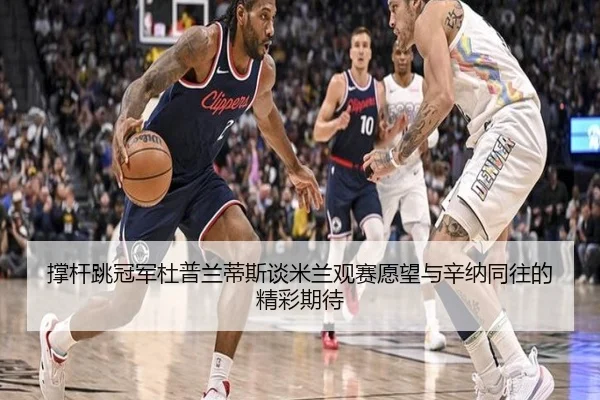 撑杆跳冠军杜普兰蒂斯谈米兰观赛愿望与辛纳同往的精彩期待 | eonsports