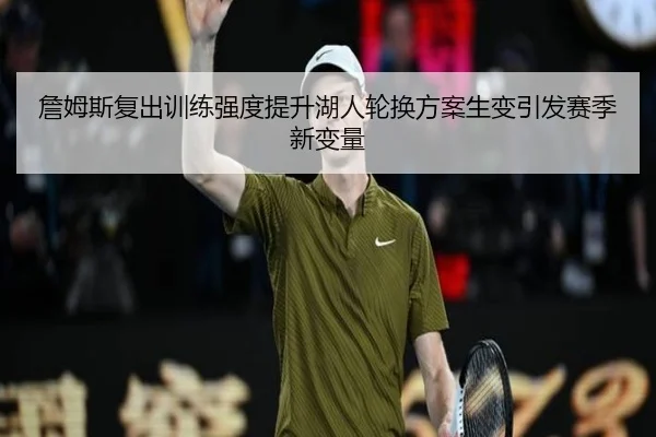 詹姆斯复出训练强度提升湖人轮换方案生变引发赛季新变量 | eonsports